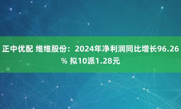 正中优配 维维股份：2024年净利润同比增长96.26% 拟10派1.28元