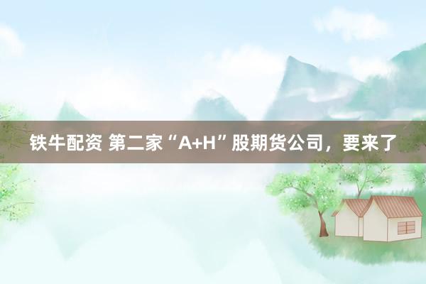 铁牛配资 第二家“A+H”股期货公司，要来了