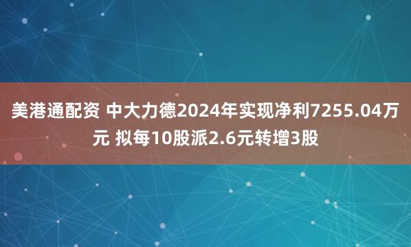 美港通配资 中大力德2024年实现净利7255.04万元 拟每10股派2.6元转增3股