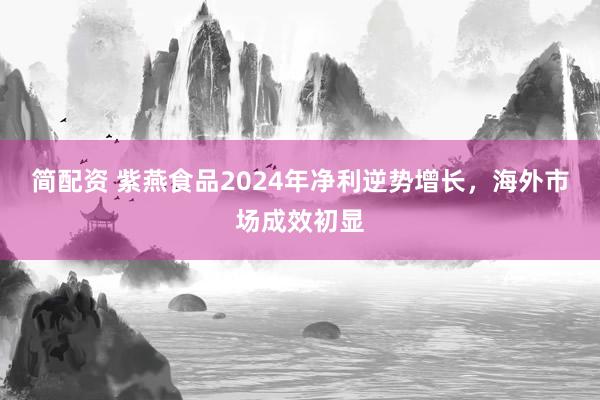 简配资 紫燕食品2024年净利逆势增长，海外市场成效初显