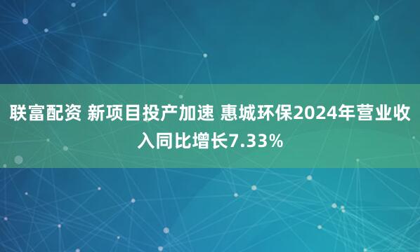 联富配资 新项目投产加速 惠城环保2024年营业收入同比增长7.33%