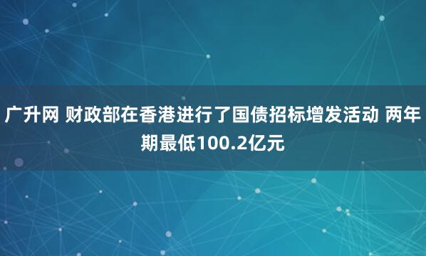 广升网 财政部在香港进行了国债招标增发活动 两年期最低100.2亿元