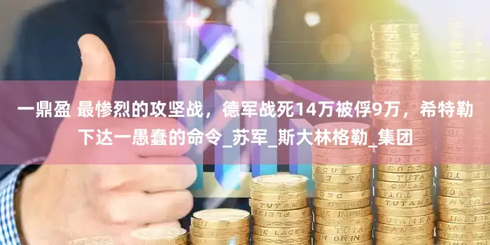 一鼎盈 最惨烈的攻坚战，德军战死14万被俘9万，希特勒下达一愚蠢的命令_苏军_斯大林格勒_集团