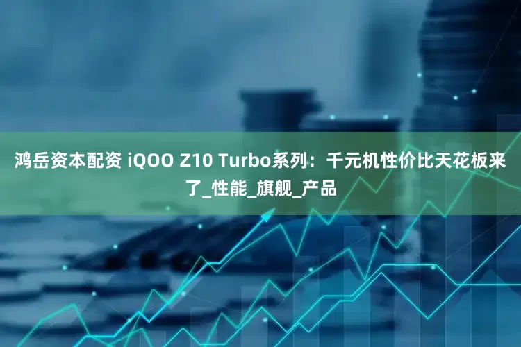 鸿岳资本配资 iQOO Z10 Turbo系列：千元机性价比天花板来了_性能_旗舰_产品