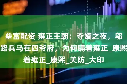 垒富配资 雍正王朝：夺嫡之夜，邬思道调集五路兵马在四爷府，为何瞒着雍正_康熙_关防_大印