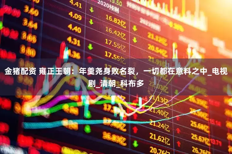 金猪配资 雍正王朝：年羹尧身败名裂，一切都在意料之中_电视剧_清朝_科布多