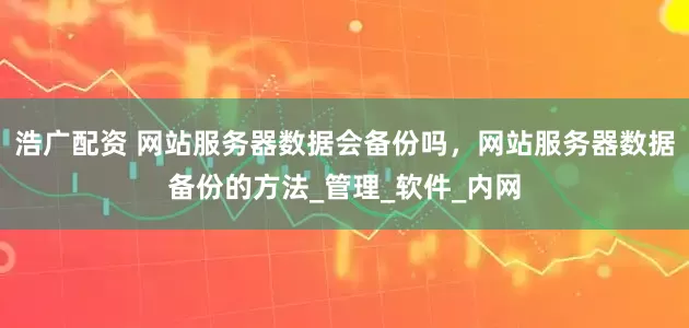 浩广配资 网站服务器数据会备份吗，网站服务器数据备份的方法_管理_软件_内网