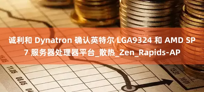 诚利和 Dynatron 确认英特尔 LGA9324 和 AMD SP7 服务器处理器平台_散热_Zen_Rapids-AP