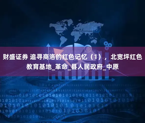 财盛证券 追寻商洛的红色记忆（1），北宽坪红色教育基地_革命_县人民政府_中原