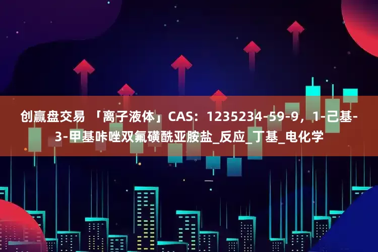 创赢盘交易 「离子液体」CAS：1235234-59-9，1-己基-3-甲基咔唑双氟磺酰亚胺盐_反应_丁基_电化学