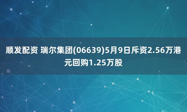 顺发配资 瑞尔集团(06639)5月9日斥资2.56万港元回购1.25万股