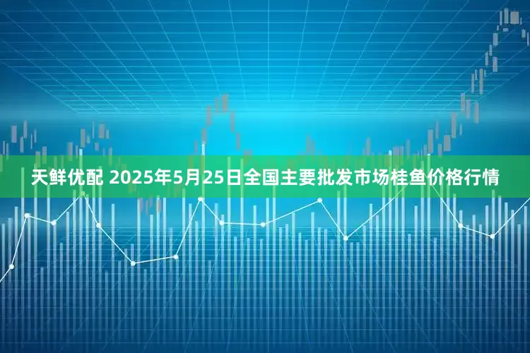 天鲜优配 2025年5月25日全国主要批发市场桂鱼价格行情