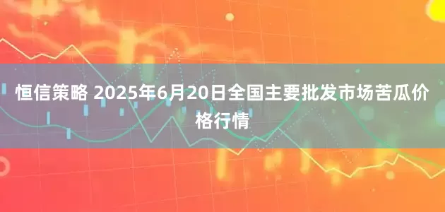 恒信策略 2025年6月20日全国主要批发市场苦瓜价格行情