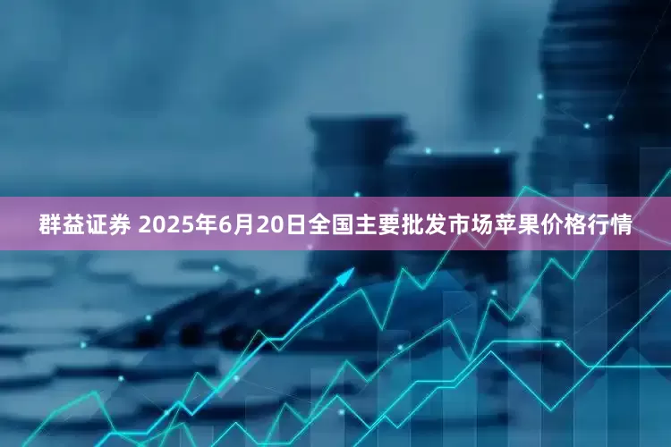 群益证券 2025年6月20日全国主要批发市场苹果价格行情