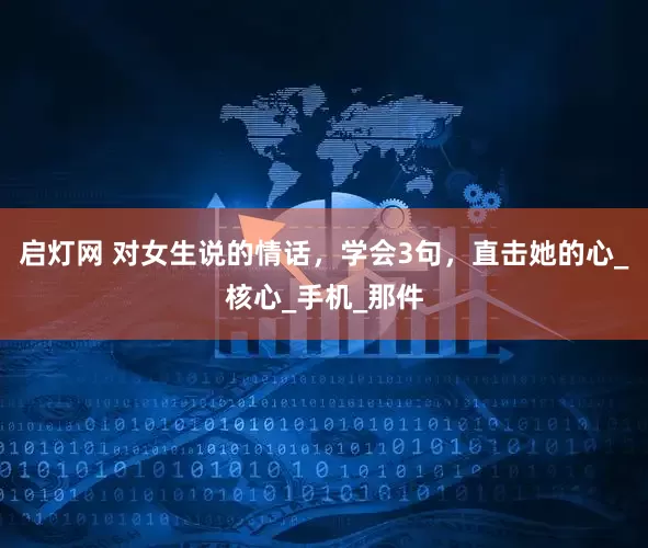启灯网 对女生说的情话，学会3句，直击她的心_核心_手机_那件