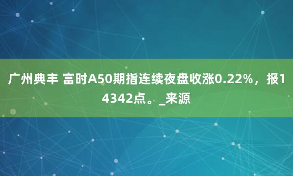 广州典丰 富时A50期指连续夜盘收涨0.22%，报14342点。_来源