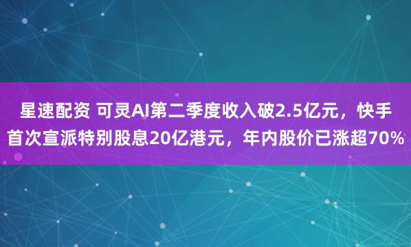 星速配资 可灵AI第二季度收入破2.5亿元，快手首次宣派特别股息20亿港元，年内股价已涨超70%