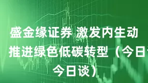盛金缘证券 激发内生动力，推进绿色低碳转型（今日谈）
