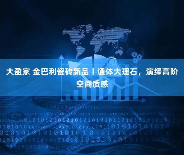 大盈家 金巴利瓷砖新品丨通体大理石，演绎高阶空间质感
