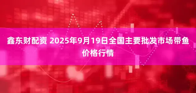 鑫东财配资 2025年9月19日全国主要批发市场带鱼价格行情
