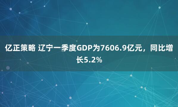 亿正策略 辽宁一季度GDP为7606.9亿元，同比增长5.2%