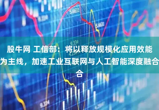 股牛网 工信部：将以释放规模化应用效能为主线，加速工业互联网与人工智能深度融合