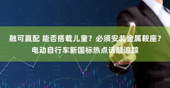 融可赢配 能否搭载儿童？必须安装金属鞍座？电动自行车新国标热点话题追踪
