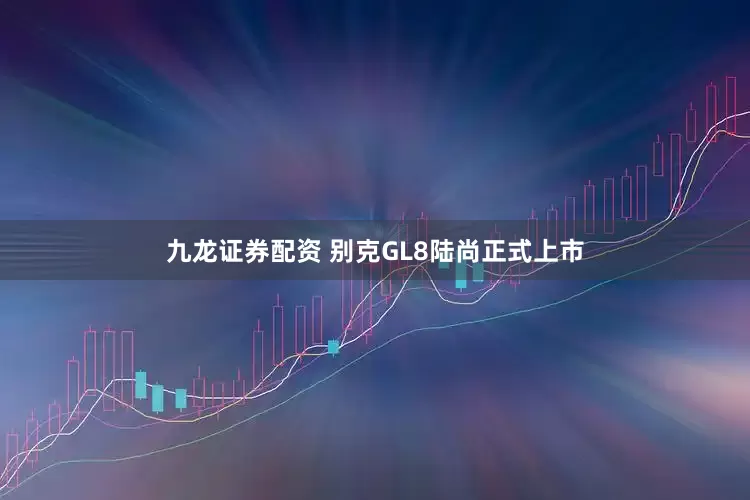 九龙证券配资 别克GL8陆尚正式上市