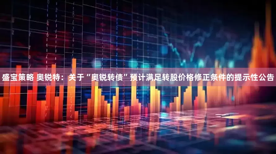 盛宝策略 奥锐特：关于“奥锐转债”预计满足转股价格修正条件的提示性公告