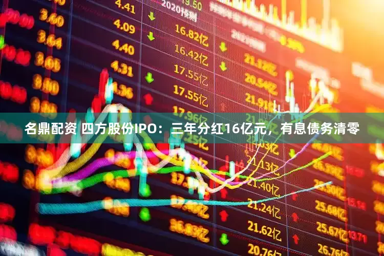 名鼎配资 四方股份IPO：三年分红16亿元，有息债务清零