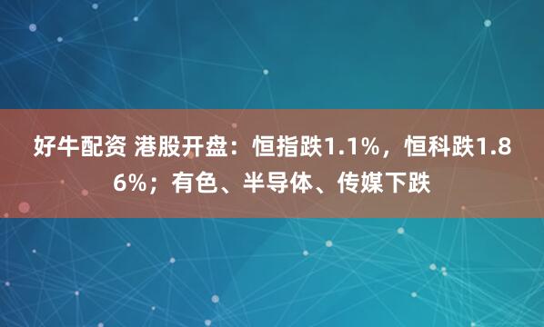 好牛配资 港股开盘：恒指跌1.1%，恒科跌1.86%；有色、半导体、传媒下跌